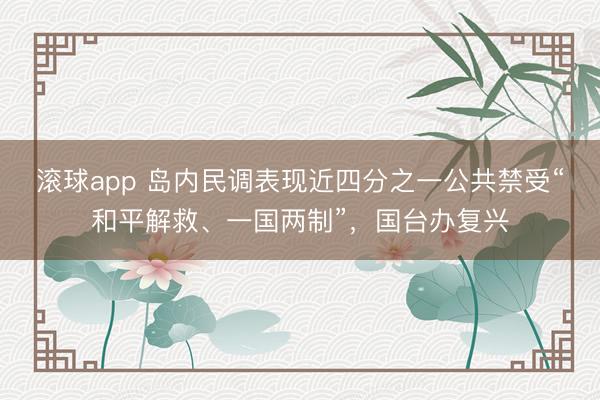 滚球app 岛内民调表现近四分之一公共禁受“和平解救、一国两制”，国台办复兴