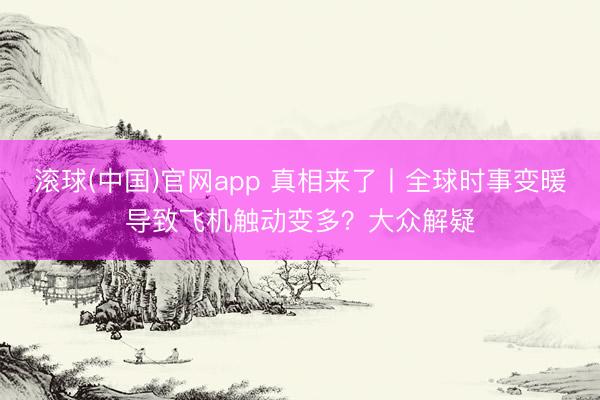滚球(中国)官网app 真相来了丨全球时事变暖导致飞机触动变多？大众解疑