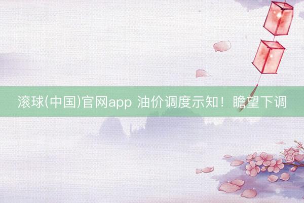 滚球(中国)官网app 油价调度示知！瞻望下调