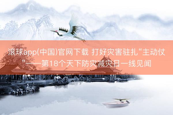 滚球app(中国)官网下载 打好灾害驻扎“主动仗”——第18个天下防灾减灾日一线见闻