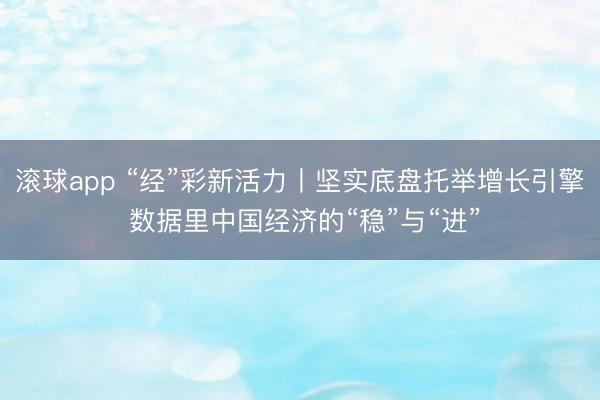 滚球app “经”彩新活力丨坚实底盘托举增长引擎 数据里中国经济的“稳”与“进”