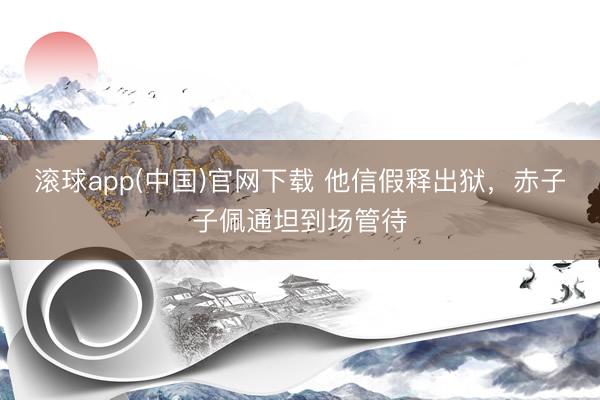 滚球app(中国)官网下载 他信假释出狱，赤子子佩通坦到场管待