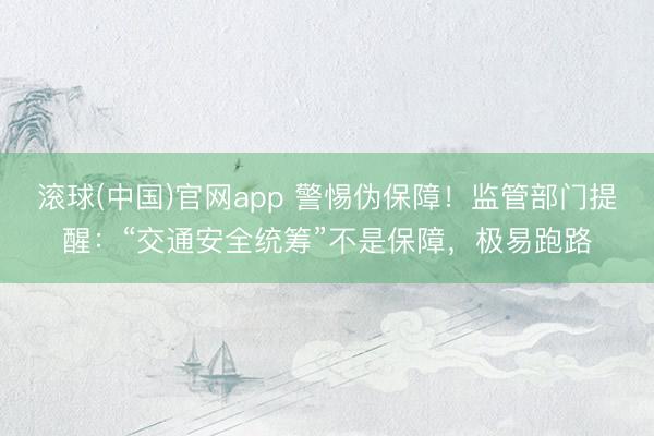 滚球(中国)官网app 警惕伪保障！监管部门提醒：“交通安全统筹”不是保障，极易跑路