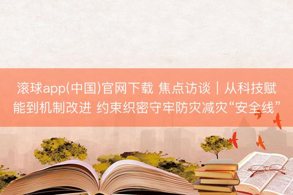 滚球app(中国)官网下载 焦点访谈｜从科技赋能到机制改进 约束织密守牢防灾减灾“安全线”
