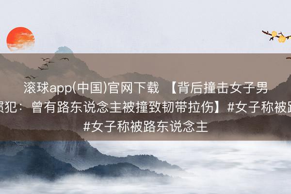 滚球app(中国)官网下载 【背后撞击女子男孩被指是惯犯：曾有路东说念主被撞致韧带拉伤】#女子称被路东说念主