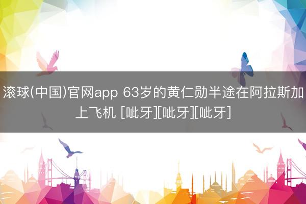滚球(中国)官网app 63岁的黄仁勋半途在阿拉斯加上飞机 [呲牙][呲牙][呲牙]