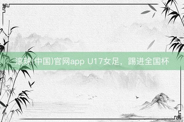 滚球(中国)官网app U17女足，踢进全国杯