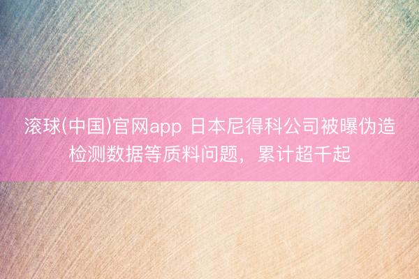 滚球(中国)官网app 日本尼得科公司被曝伪造检测数据等质料问题，累计超千起