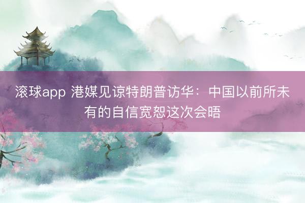 滚球app 港媒见谅特朗普访华：中国以前所未有的自信宽恕这次会晤