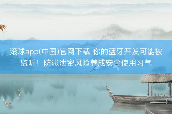 滚球app(中国)官网下载 你的蓝牙开发可能被监听！防患泄密风险养成安全使用习气