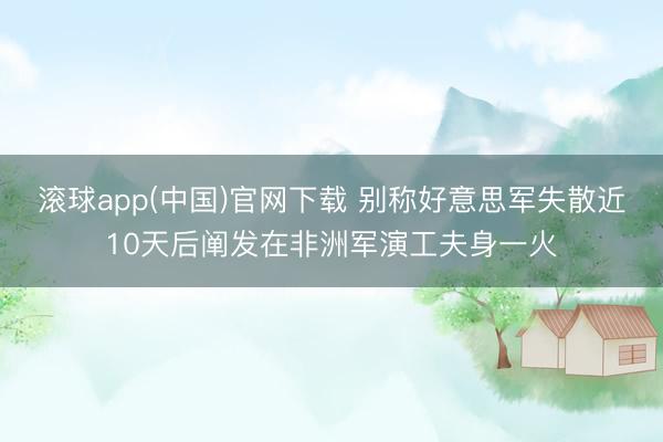 滚球app(中国)官网下载 别称好意思军失散近10天后阐发在非洲军演工夫身一火
