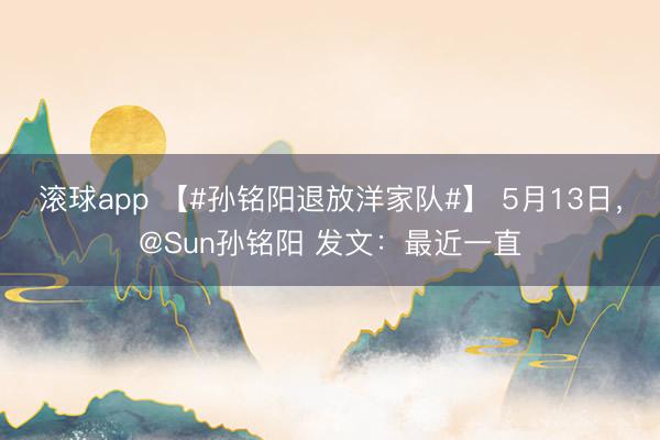 滚球app 【#孙铭阳退放洋家队#】 5月13日，@Sun孙铭阳 发文：最近一直