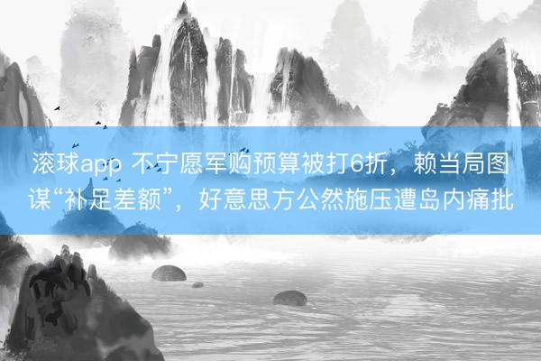滚球app 不宁愿军购预算被打6折，赖当局图谋“补足差额”，好意思方公然施压遭岛内痛批