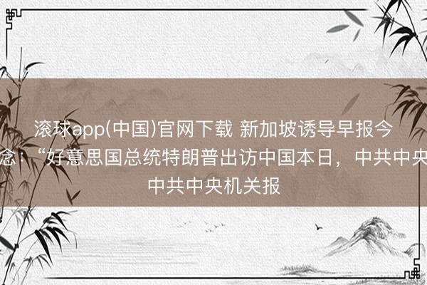 滚球app(中国)官网下载 新加坡诱导早报今天报说念：“好意思国总统特朗普出访中国本日，中共中央机关报