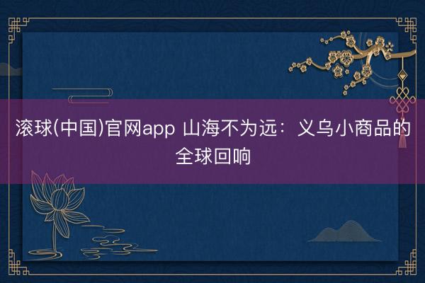 滚球(中国)官网app 山海不为远：义乌小商品的全球回响