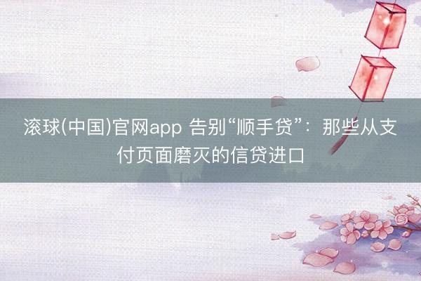 滚球(中国)官网app 告别“顺手贷”：那些从支付页面磨灭的信贷进口