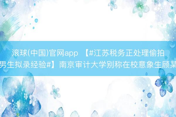 滚球(中国)官网app 【#江苏税务正处理偷拍男生拟录经验#】南京审计大学别称在校意象生顾某