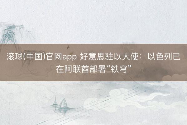 滚球(中国)官网app 好意思驻以大使：以色列已在阿联酋部署“铁穹”