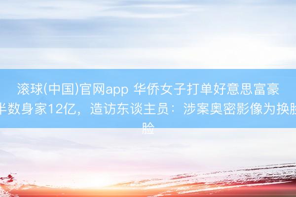 滚球(中国)官网app 华侨女子打单好意思富豪半数身家12亿，造访东谈主员：涉案奥密影像为换脸