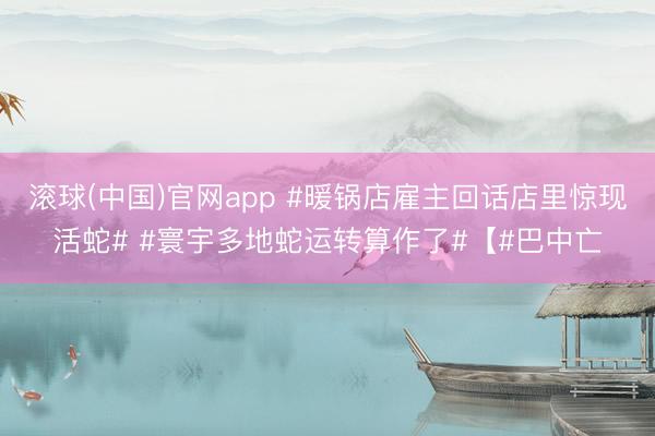 滚球(中国)官网app #暖锅店雇主回话店里惊现活蛇# #寰宇多地蛇运转算作了#【#巴中亡