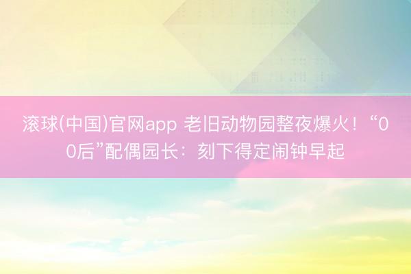 滚球(中国)官网app 老旧动物园整夜爆火！“00后”配偶园长：刻下得定闹钟早起