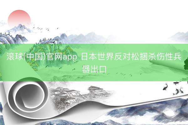 滚球(中国)官网app 日本世界反对松捆杀伤性兵器出口