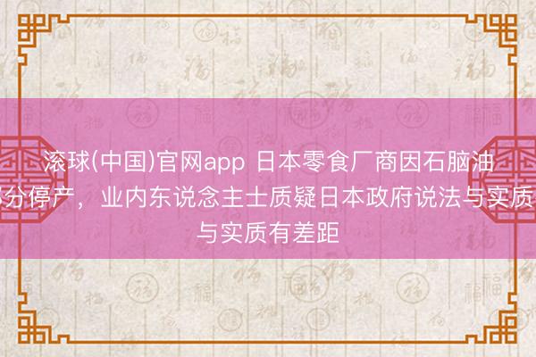 滚球(中国)官网app 日本零食厂商因石脑油匮乏部分停产，业内东说念主士质疑日本政府说法与实质有差距