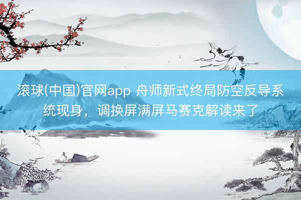 滚球(中国)官网app 舟师新式终局防空反导系统现身，调换屏满屏马赛克解读来了