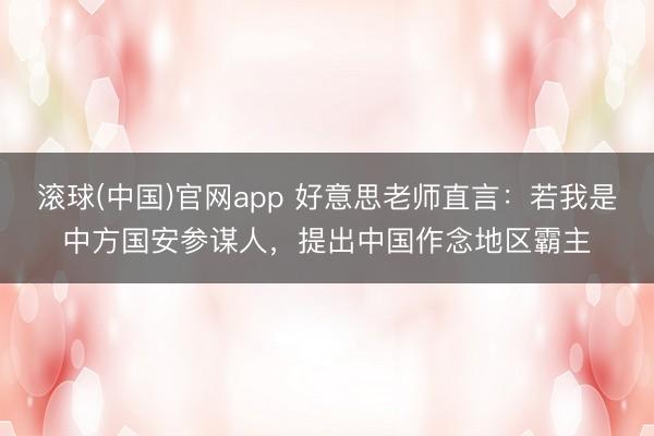 滚球(中国)官网app 好意思老师直言：若我是中方国安参谋人，提出中国作念地区霸主