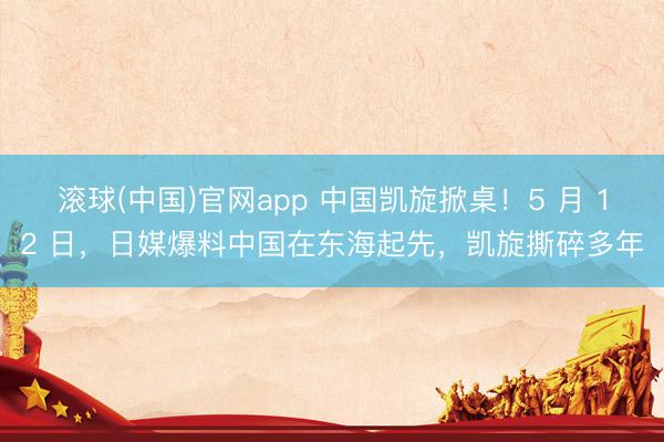 滚球(中国)官网app 中国凯旋掀桌！5 月 12 日，日媒爆料中国在东海起先，凯旋撕碎多年