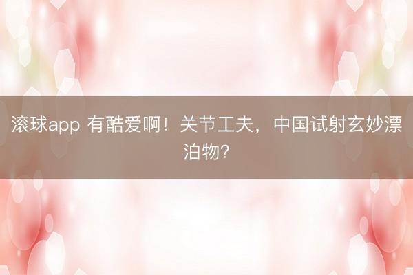 滚球app 有酷爱啊！关节工夫，中国试射玄妙漂泊物？