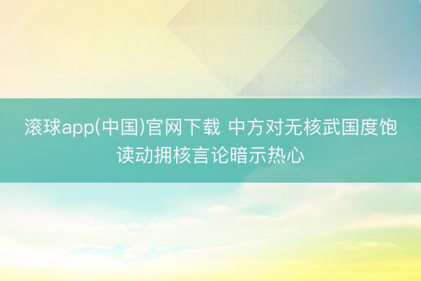 滚球app(中国)官网下载 中方对无核武国度饱读动拥核言论暗示热心