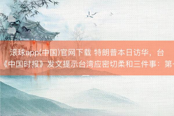 滚球app(中国)官网下载 特朗普本日访华，台湾《中国时报》发文提示台湾应密切柔和三件事：第一，