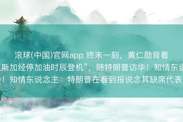 滚球(中国)官网app 终末一刻，黄仁勋背着包，“在空军一号于阿拉斯加经停加油时辰登机”，随特朗普访华！知情东说念主：特朗普在看到报说念其缺席代表团后，致电邀请