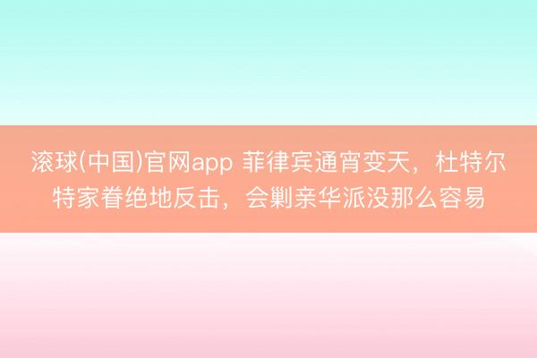 滚球(中国)官网app 菲律宾通宵变天，杜特尔特家眷绝地反击，会剿亲华派没那么容易