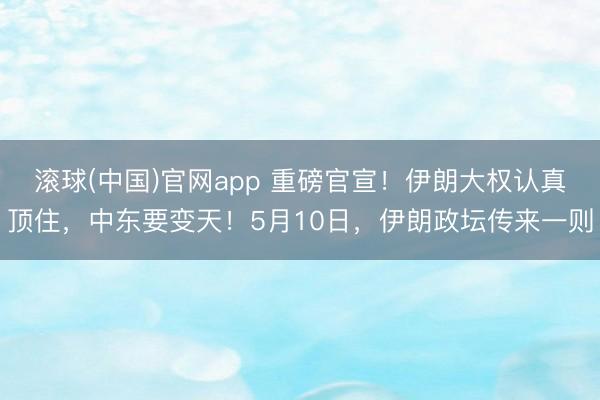 滚球(中国)官网app 重磅官宣！伊朗大权认真顶住，中东要变天！5月10日，伊朗政坛传来一则