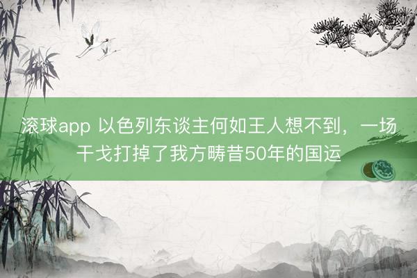 滚球app 以色列东谈主何如王人想不到，一场干戈打掉了我方畴昔50年的国运
