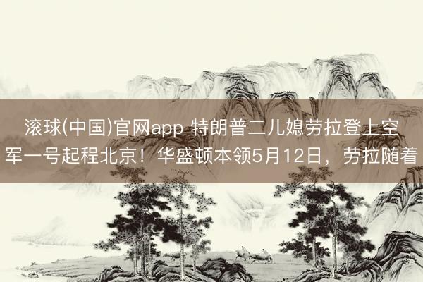 滚球(中国)官网app 特朗普二儿媳劳拉登上空军一号起程北京！华盛顿本领5月12日，劳拉随着