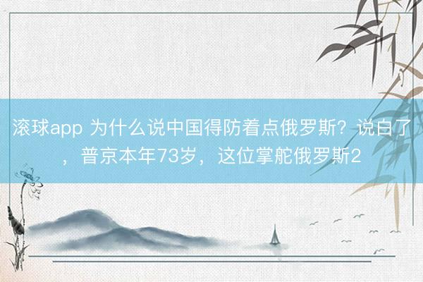 滚球app 为什么说中国得防着点俄罗斯？说白了，普京本年73岁，这位掌舵俄罗斯2