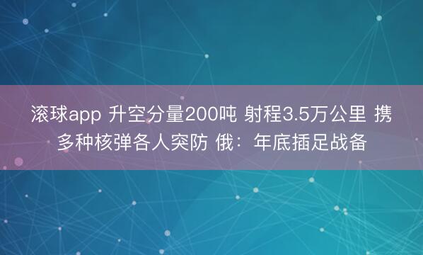 滚球app 升空分量200吨 射程3.5万公里 携多种核弹各人突防 俄：年底插足战备