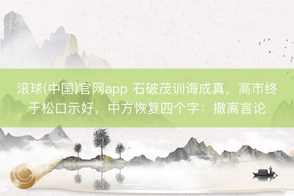 滚球(中国)官网app 石破茂训诲成真，高市终于松口示好，中方恢复四个字：撤离言论