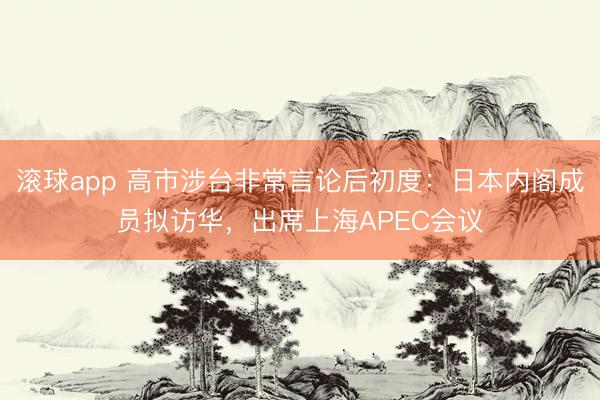 滚球app 高市涉台非常言论后初度：日本内阁成员拟访华，出席上海APEC会议