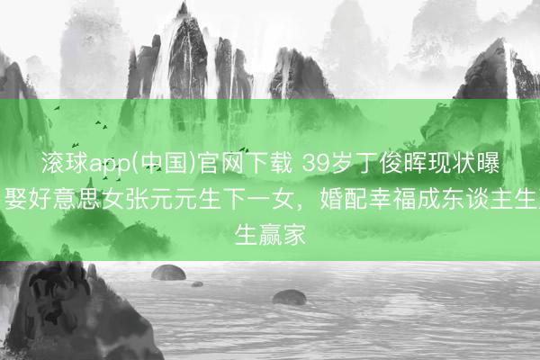 滚球app(中国)官网下载 39岁丁俊晖现状曝光！娶好意思女张元元生下一女，婚配幸福成东谈主生赢家