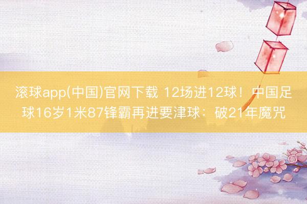滚球app(中国)官网下载 12场进12球！中国足球16岁1米87锋霸再进要津球：破21年魔咒