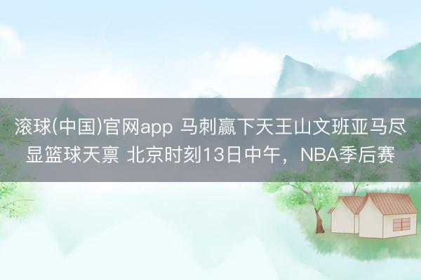 滚球(中国)官网app 马刺赢下天王山文班亚马尽显篮球天禀 北京时刻13日中午，NBA季后赛