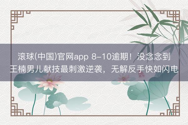滚球(中国)官网app 8-10逾期！没念念到王楠男儿献技最刺激逆袭，无解反手快如闪电