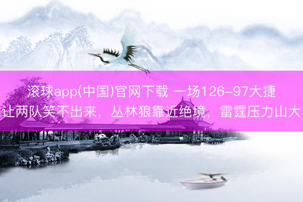 滚球app(中国)官网下载 一场126-97大捷让两队笑不出来，丛林狼靠近绝境，雷霆压力山大