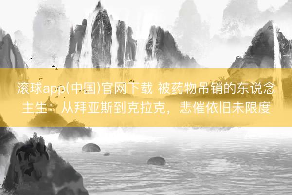 滚球app(中国)官网下载 被药物吊销的东说念主生：从拜亚斯到克拉克，悲催依旧未限度