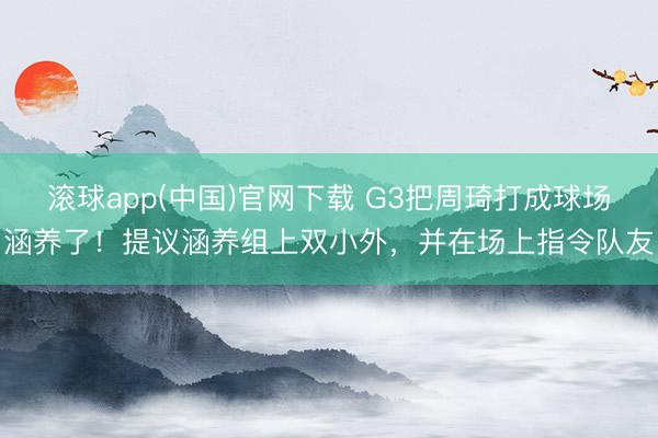 滚球app(中国)官网下载 G3把周琦打成球场涵养了！提议涵养组上双小外，并在场上指令队友