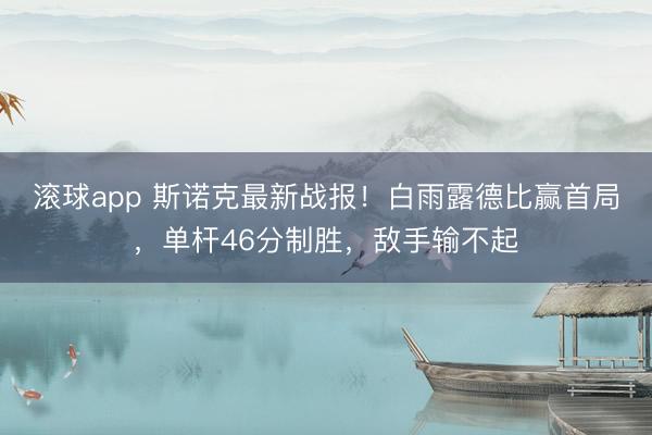 滚球app 斯诺克最新战报！白雨露德比赢首局，单杆46分制胜，敌手输不起